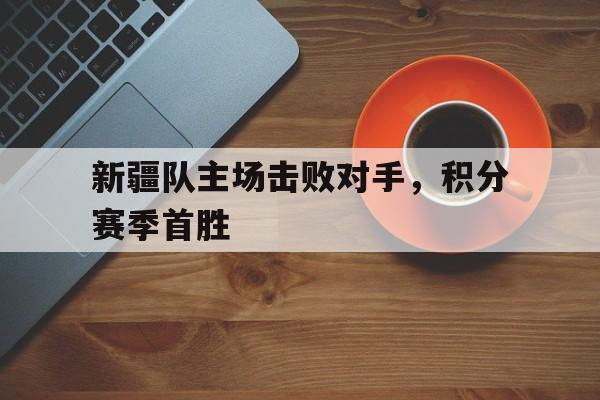 新疆队主场击败对手，积分赛季首胜