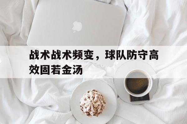 关于战术战术频变，球队防守高效固若金汤的信息