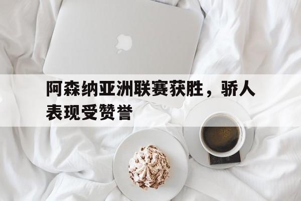 阿森纳亚洲联赛获胜，骄人表现受赞誉